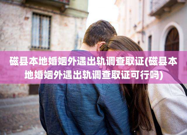 磁县本地婚姻外遇出轨调查取证(磁县本地婚姻外遇出轨调查取证可行吗)