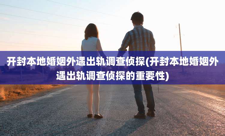 开封本地婚姻外遇出轨调查侦探(开封本地婚姻外遇出轨调查侦探的重要性)