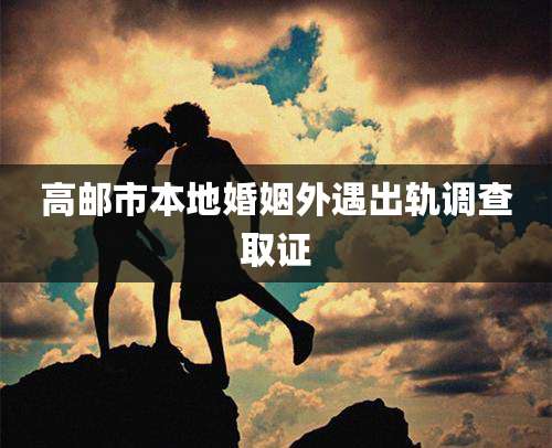 高邮市本地婚姻外遇出轨调查取证