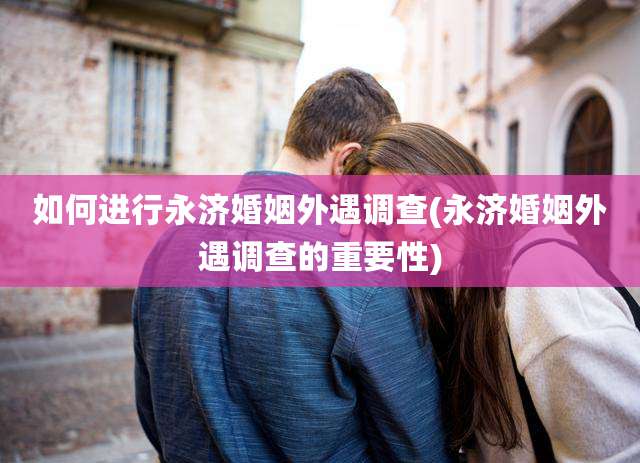 如何进行永济婚姻外遇调查(永济婚姻外遇调查的重要性)