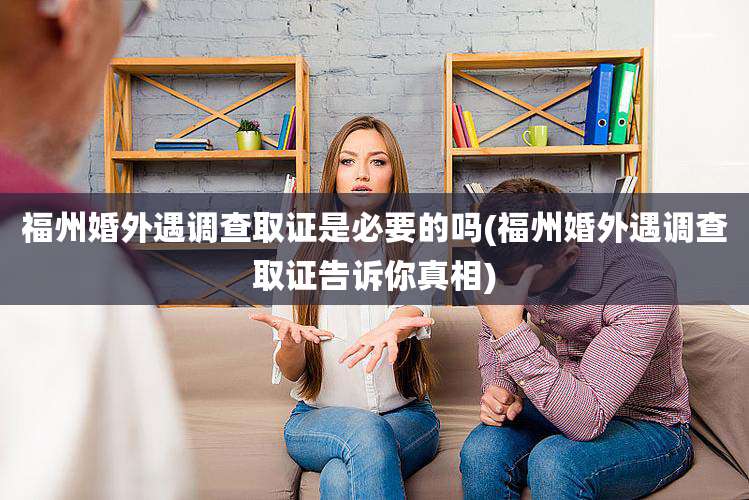 福州婚外遇调查取证是必要的吗(福州婚外遇调查取证告诉你真相)