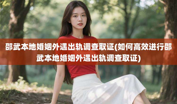 邵武本地婚姻外遇出轨调查取证(如何高效进行邵武本地婚姻外遇出轨调查取证)