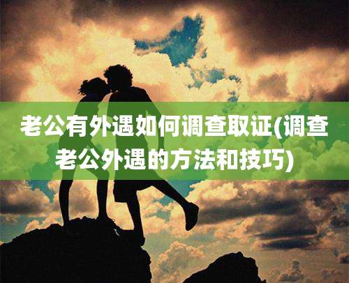 老公有外遇如何调查取证(调查老公外遇的方法和技巧)