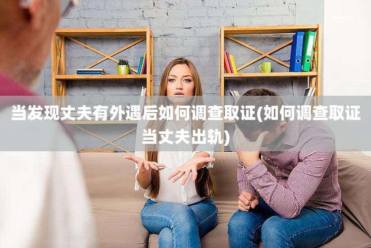 当发现丈夫有外遇后如何调查取证(如何调查取证当丈夫出轨)