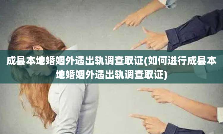 成县本地婚姻外遇出轨调查取证(如何进行成县本地婚姻外遇出轨调查取证)