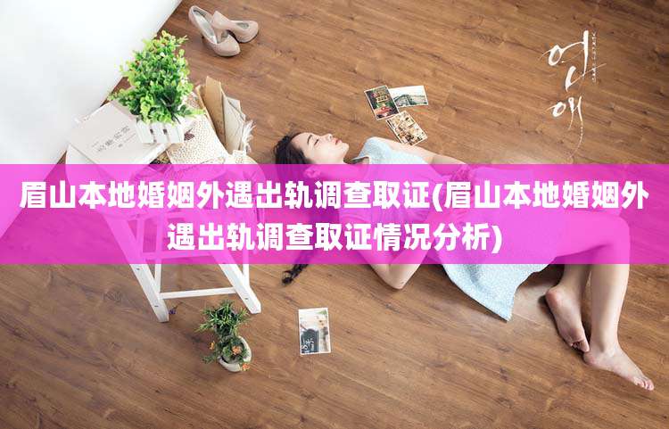 眉山本地婚姻外遇出轨调查取证(眉山本地婚姻外遇出轨调查取证情况分析)