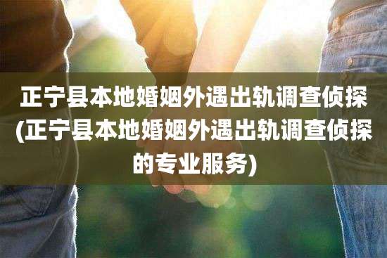 正宁县本地婚姻外遇出轨调查侦探(正宁县本地婚姻外遇出轨调查侦探的专业服务)
