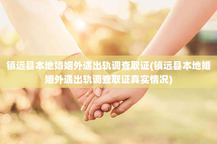 镇远县本地婚姻外遇出轨调查取证(镇远县本地婚姻外遇出轨调查取证真实情况)