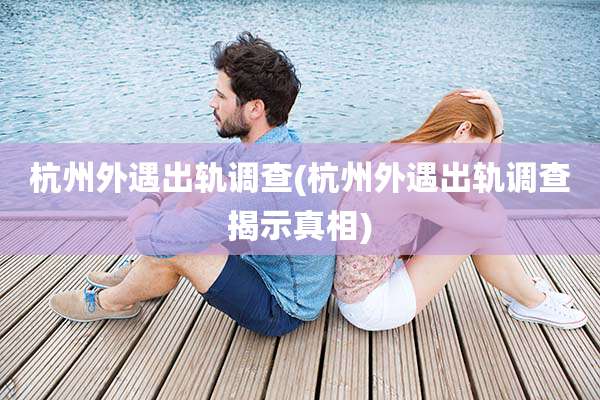 杭州外遇出轨调查(杭州外遇出轨调查揭示真相)