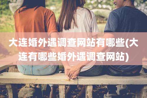 大连婚外遇调查网站有哪些(大连有哪些婚外遇调查网站)