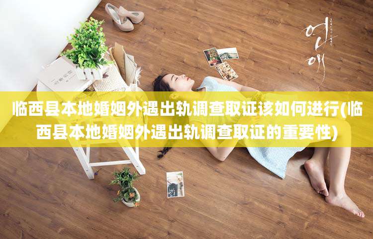 临西县本地婚姻外遇出轨调查取证该如何进行(临西县本地婚姻外遇出轨调查取证的重要性)