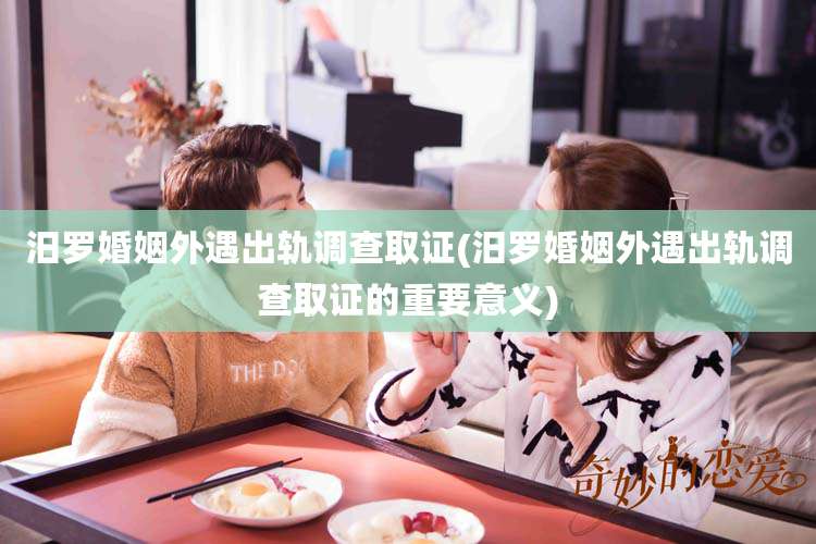 汨罗婚姻外遇出轨调查取证(汨罗婚姻外遇出轨调查取证的重要意义)