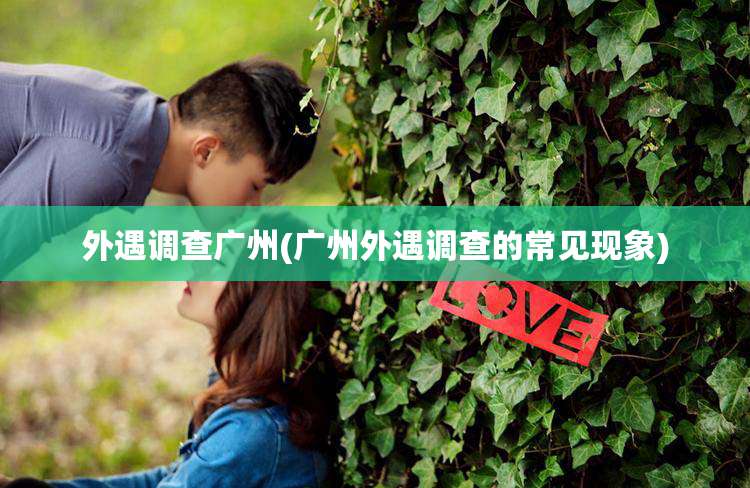 外遇调查广州(广州外遇调查的常见现象)