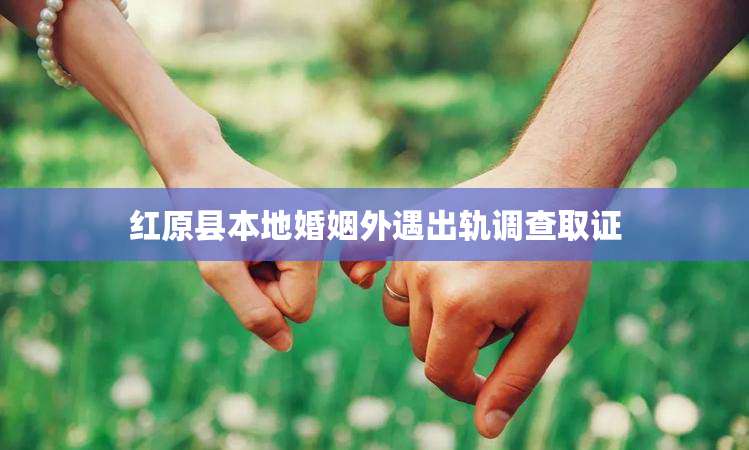 红原县本地婚姻外遇出轨调查取证