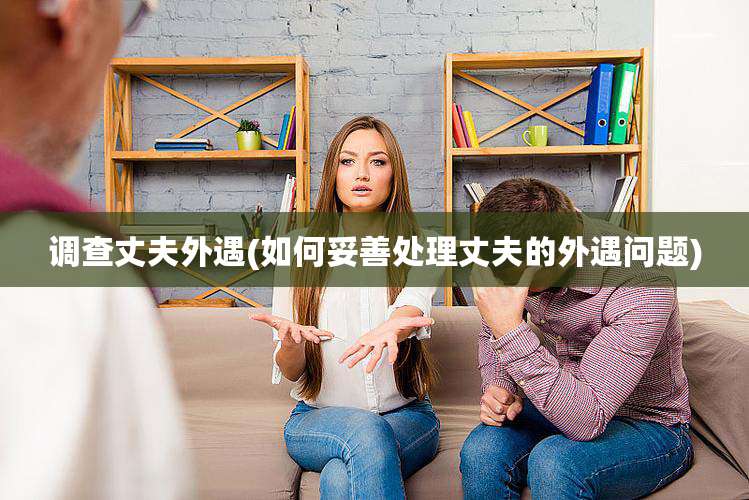 调查丈夫外遇(如何妥善处理丈夫的外遇问题)
