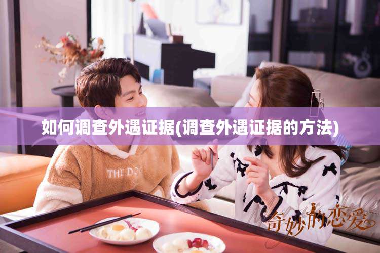 如何调查外遇证据(调查外遇证据的方法)