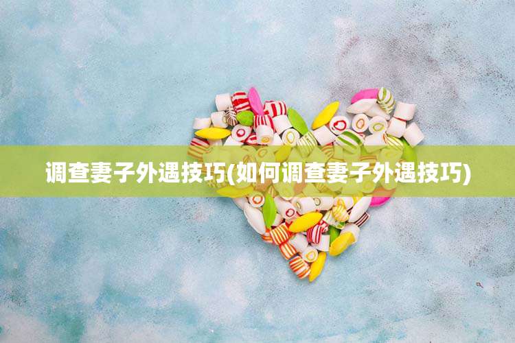 调查妻子外遇技巧(如何调查妻子外遇技巧)