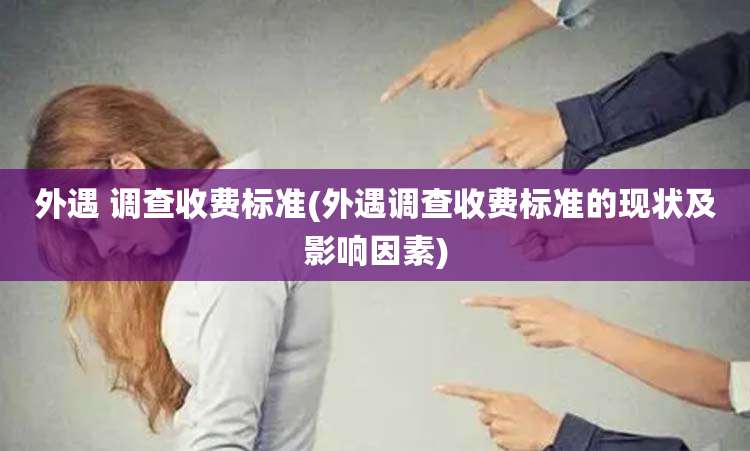 外遇 调查收费标准(外遇调查收费标准的现状及影响因素)