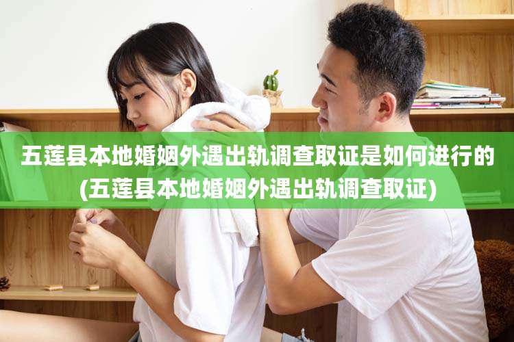 五莲县本地婚姻外遇出轨调查取证是如何进行的(五莲县本地婚姻外遇出轨调查取证)