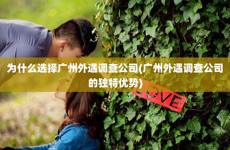 为什么选择广州外遇调查公司(广州外遇调查公司的独特优势)