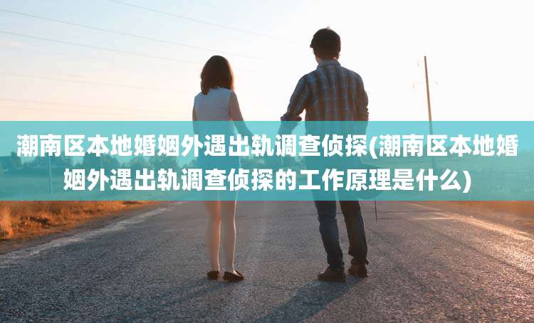 潮南区本地婚姻外遇出轨调查侦探(潮南区本地婚姻外遇出轨调查侦探的工作原理是什么)