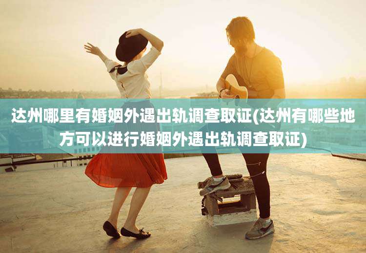 达州哪里有婚姻外遇出轨调查取证(达州有哪些地方可以进行婚姻外遇出轨调查取证)