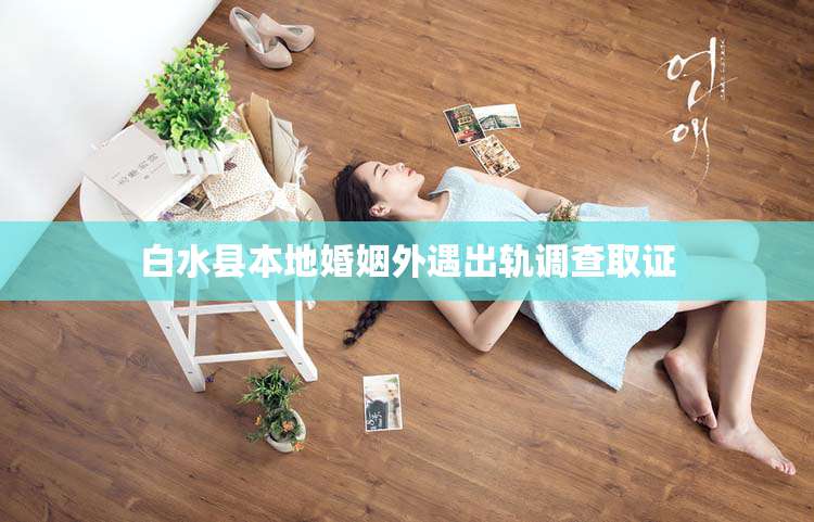 白水县本地婚姻外遇出轨调查取证