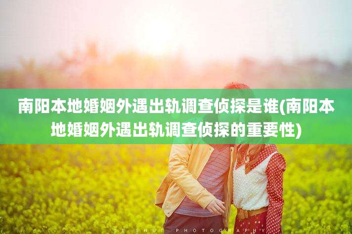 南阳本地婚姻外遇出轨调查侦探是谁(南阳本地婚姻外遇出轨调查侦探的重要性)