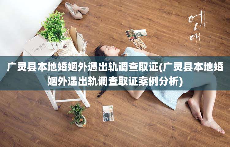 广灵县本地婚姻外遇出轨调查取证(广灵县本地婚姻外遇出轨调查取证案例分析)