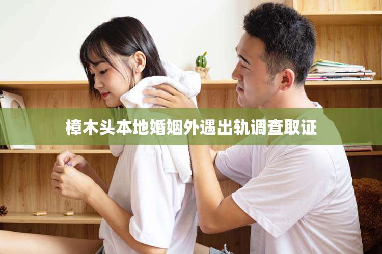 樟木头本地婚姻外遇出轨调查取证