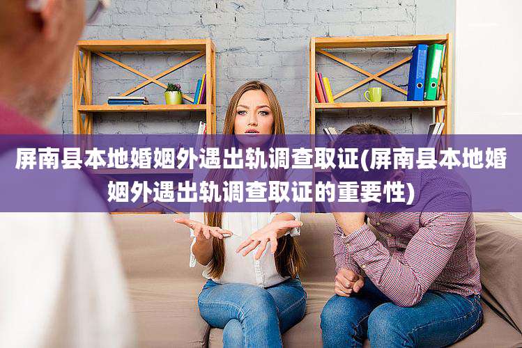 屏南县本地婚姻外遇出轨调查取证(屏南县本地婚姻外遇出轨调查取证的重要性)