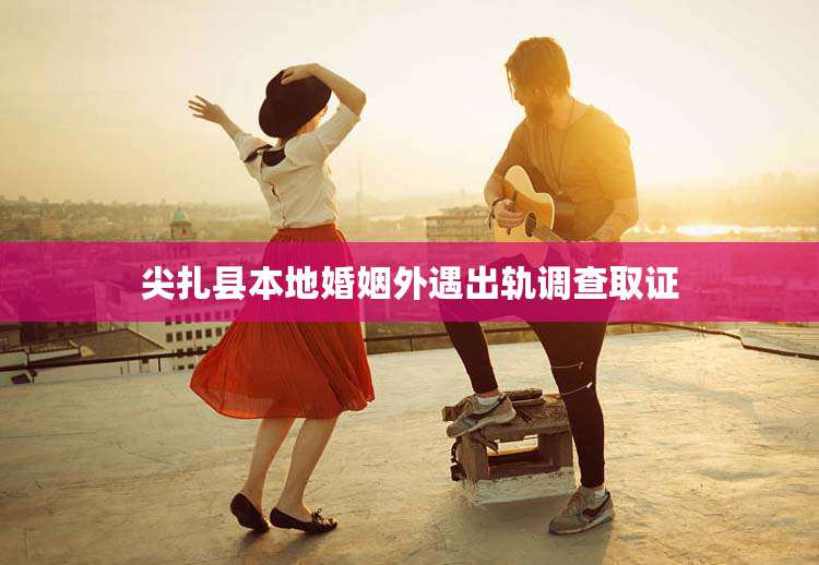 尖扎县本地婚姻外遇出轨调查取证
