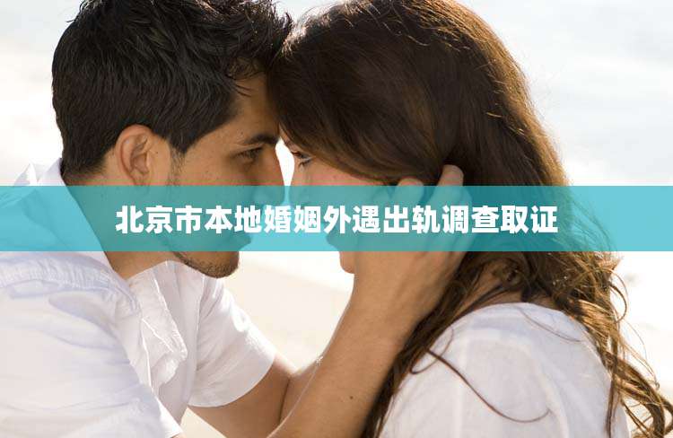 北京市本地婚姻外遇出轨调查取证