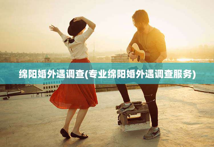 绵阳婚外遇调查(专业绵阳婚外遇调查服务)