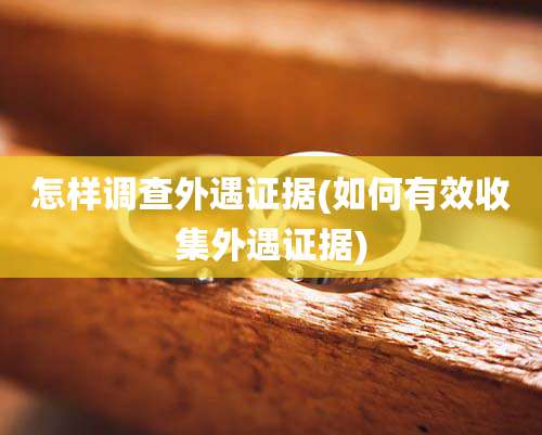 怎样调查外遇证据(如何有效收集外遇证据)