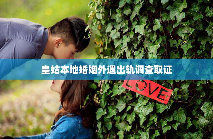 皇姑本地婚姻外遇出轨调查取证