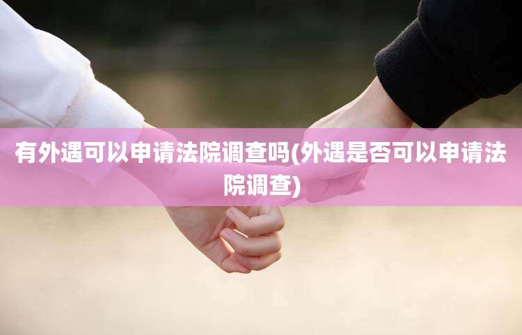 有外遇可以申请法院调查吗(外遇是否可以申请法院调查)