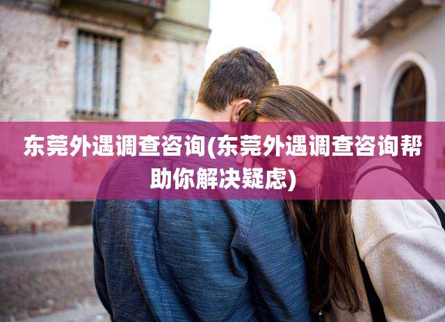 东莞外遇调查咨询(东莞外遇调查咨询帮助你解决疑虑)