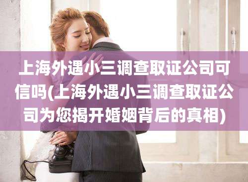 上海外遇小三调查取证公司可信吗(上海外遇小三调查取证公司为您揭开婚姻背后的真相)