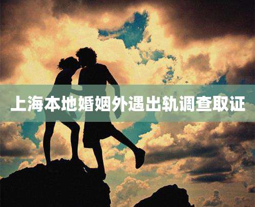 上海本地婚姻外遇出轨调查取证