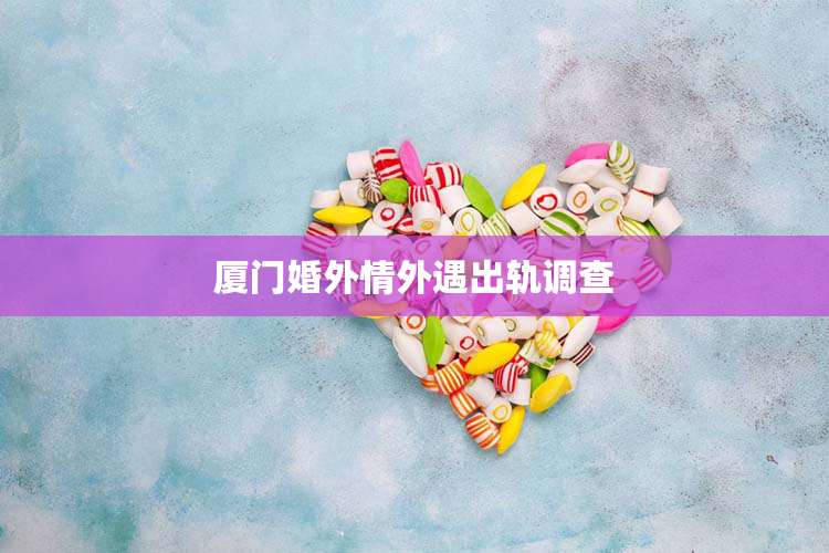 厦门婚外情外遇出轨调查