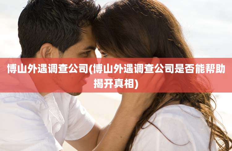 博山外遇调查公司(博山外遇调查公司是否能帮助揭开真相)