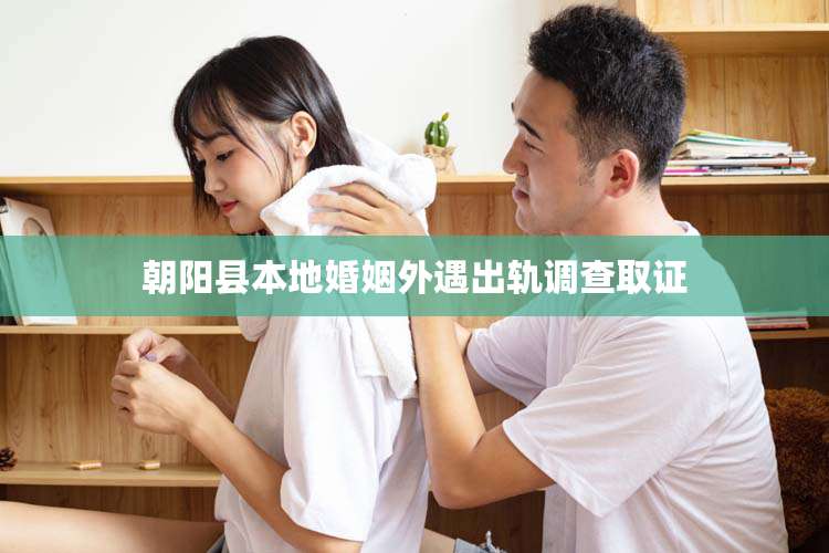 朝阳县本地婚姻外遇出轨调查取证