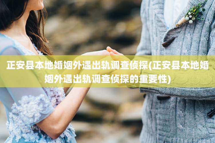 正安县本地婚姻外遇出轨调查侦探(正安县本地婚姻外遇出轨调查侦探的重要性)