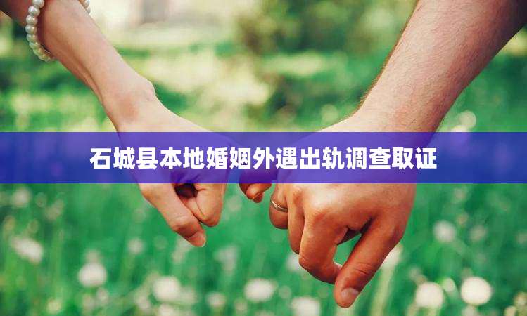 石城县本地婚姻外遇出轨调查取证