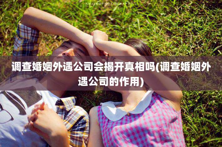 调查婚姻外遇公司会揭开真相吗(调查婚姻外遇公司的作用)