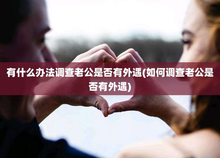 有什么办法调查老公是否有外遇(如何调查老公是否有外遇)