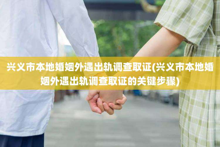 兴义市本地婚姻外遇出轨调查取证(兴义市本地婚姻外遇出轨调查取证的关键步骤)