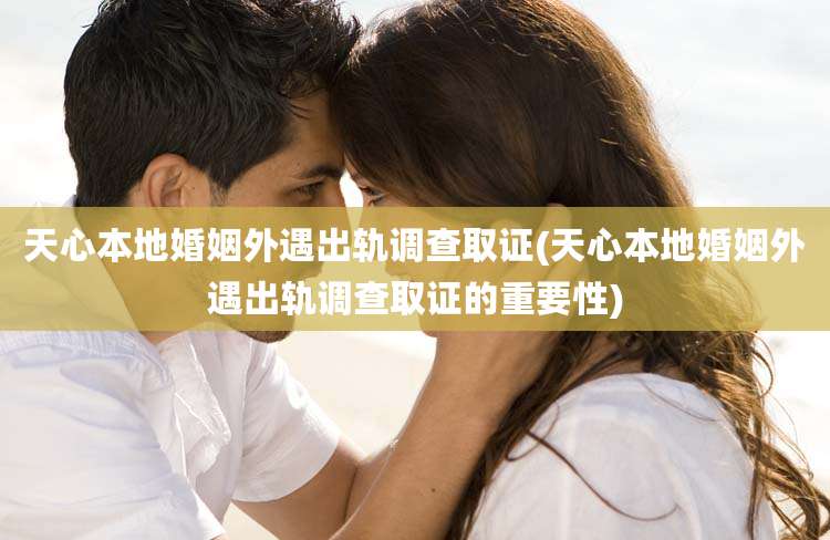 天心本地婚姻外遇出轨调查取证(天心本地婚姻外遇出轨调查取证的重要性)