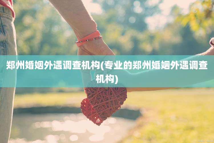 郑州婚姻外遇调查机构(专业的郑州婚姻外遇调查机构)